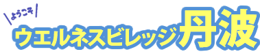 ようこそウエルネスビレッジ丹波