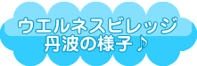 ウエルネスビレッジ丹波の様子♪